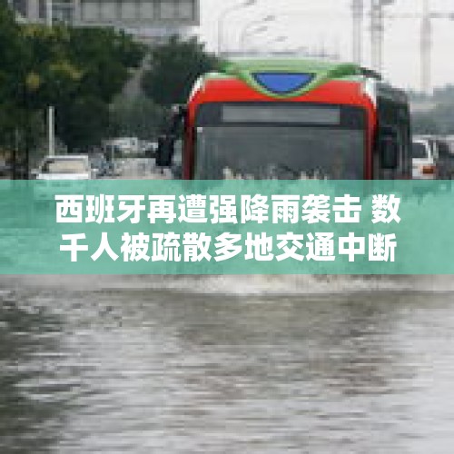 西班牙再遭强降雨袭击 数千人被疏散多地交通中断 - 今日头条