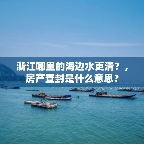 浙江哪里的海边水更清？，房产查封是什么意思？