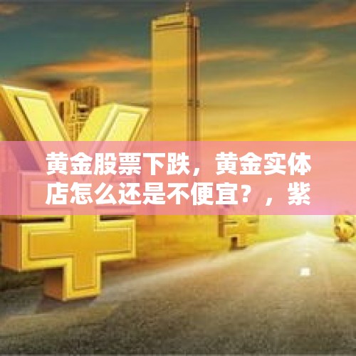 黄金股票下跌，黄金实体店怎么还是不便宜？，紫金矿业是生产什么的？