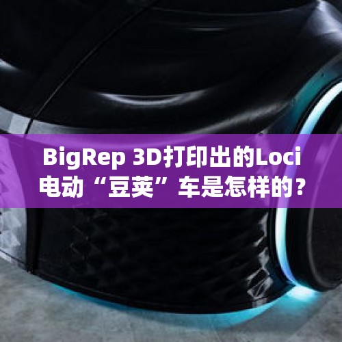 BigRep 3D打印出的Loci电动“豆荚”车是怎样的？，国外快速开发平台很火，国内有好用的推荐吗？