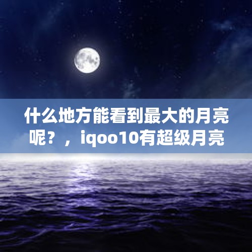 什么地方能看到最大的月亮呢？，iqoo10有超级月亮模式吗？