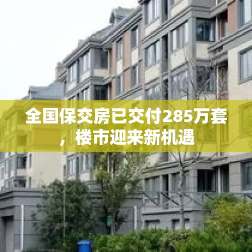 全国保交房已交付285万套，楼市迎来新机遇