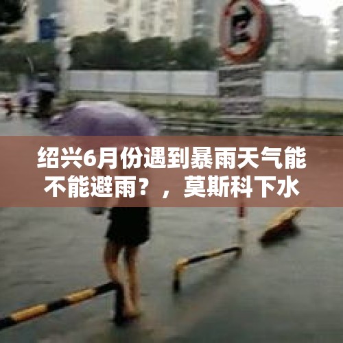 绍兴6月份遇到暴雨天气能不能避雨？，莫斯科下水道是什么样子的？