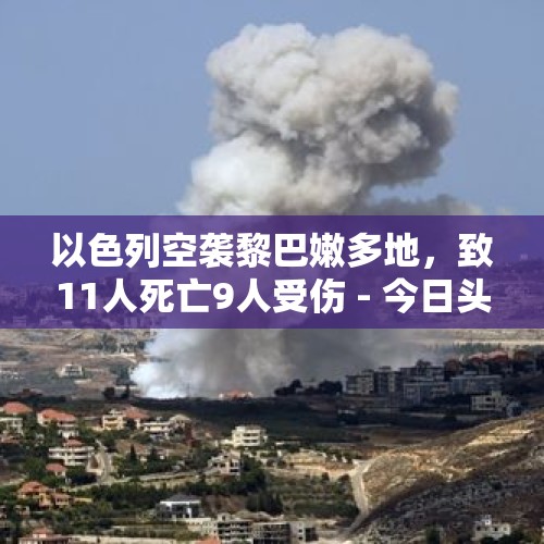 以色列空袭黎巴嫩多地，致11人死亡9人受伤 - 今日头条