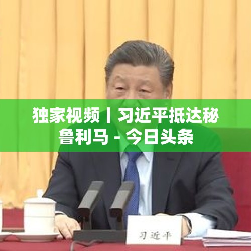 独家视频丨习近平抵达秘鲁利马 - 今日头条