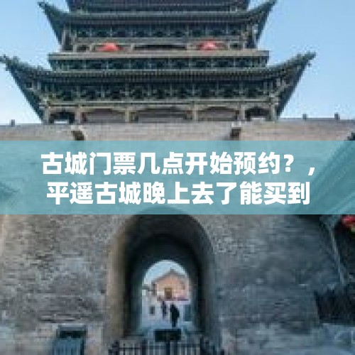 古城门票几点开始预约？，平遥古城晚上去了能买到票吗？