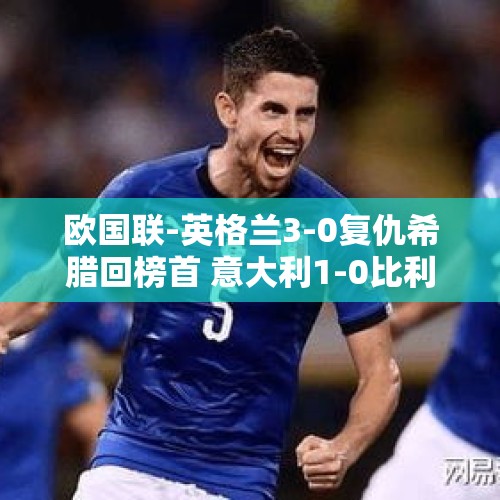 欧国联-英格兰3-0复仇希腊回榜首 意大利1-0比利时 携手法国进八强 - 今日头条