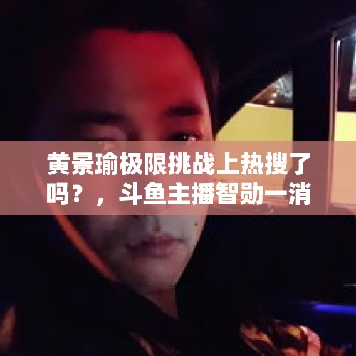 黄景瑜极限挑战上热搜了吗？，斗鱼主播智勋一消息吓坏粉丝，“刚满级就退网？粉丝直言膝盖重锤”，你怎么看？