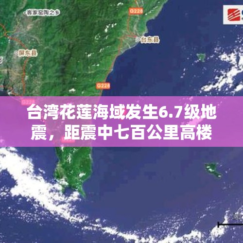 台湾花莲海域发生6.7级地震，距震中七百公里高楼震感明显, 你怎么看？，台湾花莲发生6.5级地震，已致17人遇难，地震时如何自救？