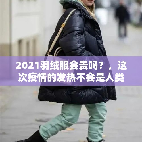 2021羽绒服会贵吗？，这次疫情的发热不会是人类的一次进化吧？