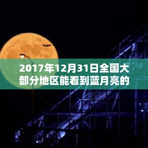 2017年12月31日全国大部分地区能看到蓝月亮的超级红月亮这是一种怎样的天文现象？，今天的月亮什么时候升起？