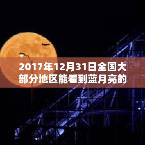 2017年12月31日全国大部分地区能看到蓝月亮的超级红月亮这是一种怎样的天文现象？，超级月亮是什么？