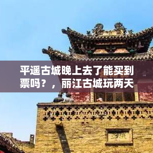 平遥古城晚上去了能买到票吗？，丽江古城玩两天要买两次票么？