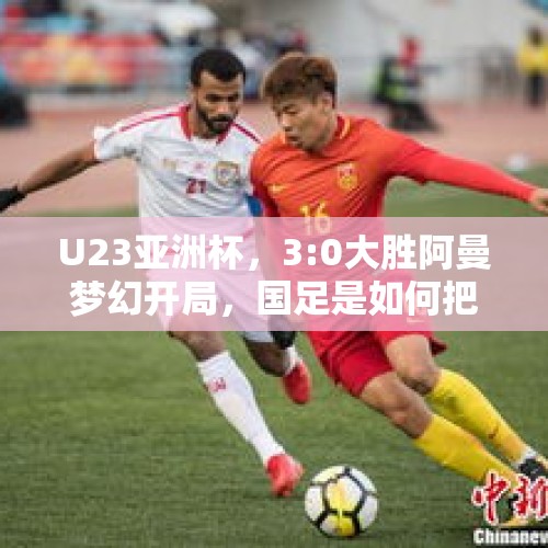 U23亚洲杯，3:0大胜阿曼梦幻开局，国足是如何把一手好牌打烂的？，国足1比0拿下生死战