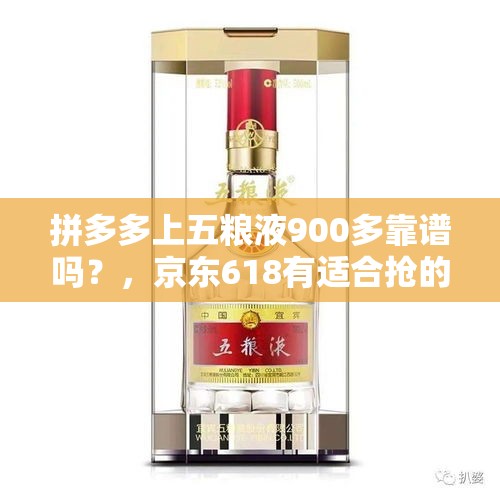 拼多多上五粮液900多靠谱吗？，京东618有适合抢的酒吗？