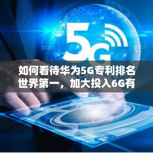 如何看待华为5G专利排名世界第一，加大投入6G有望领先全球这一动作？，专家透露6G进展