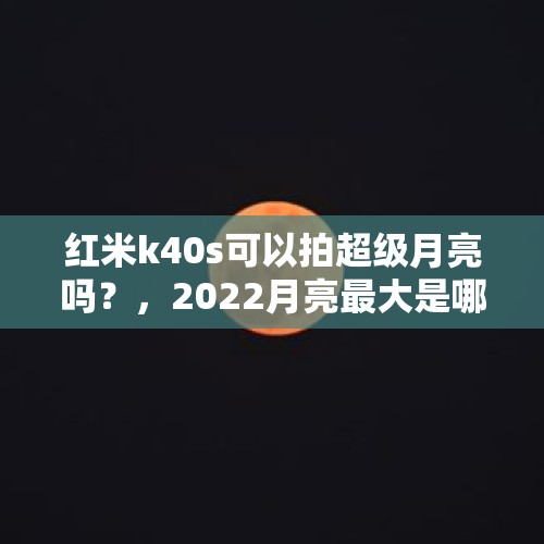 红米k40s可以拍超级月亮吗？，2022月亮最大是哪一天？