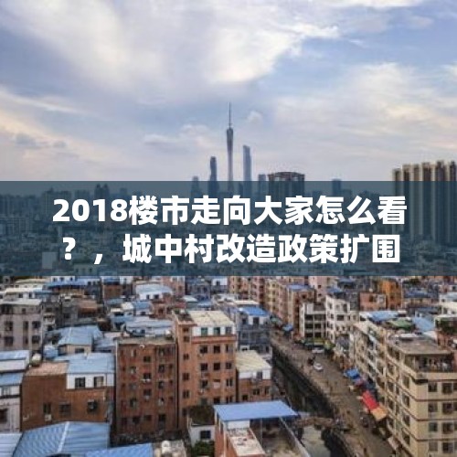 2018楼市走向大家怎么看？，城中村改造政策扩围