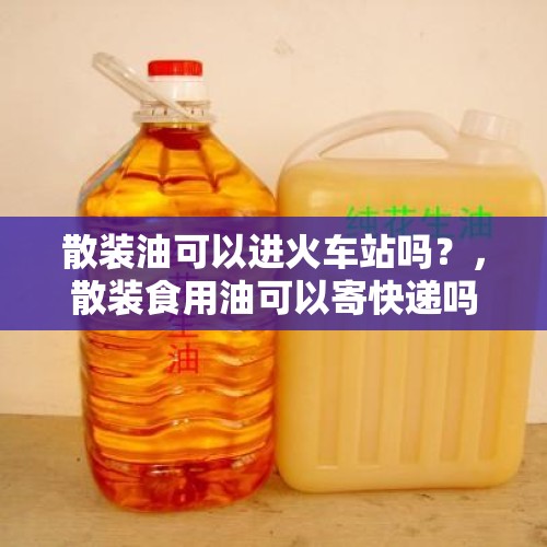 散装油可以进火车站吗？，散装食用油可以寄快递吗？