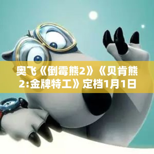 奥飞《倒霉熊2》《贝肯熊2:金牌特工》定档1月1日，它会是明年第一部破亿国产动画吗？，春节档电影哪个是3d？