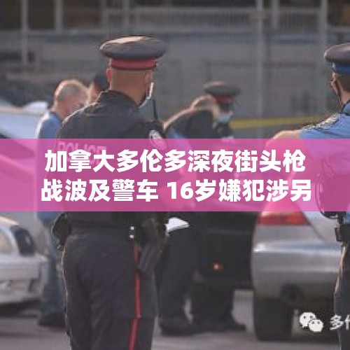 加拿大多伦多深夜街头枪战波及警车 16岁嫌犯涉另一宗命案 - 今日头条