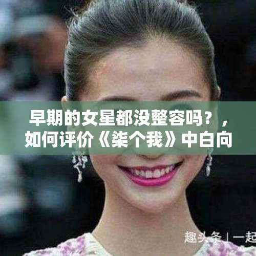 早期的女星都没整容吗？，如何评价《柒个我》中白向荣这个人设？