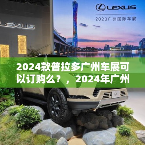 2024款普拉多广州车展可以订购么？，2024年广州车展时间？