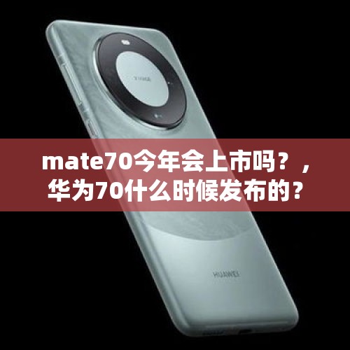 mate70今年会上市吗？，华为70什么时候发布的？