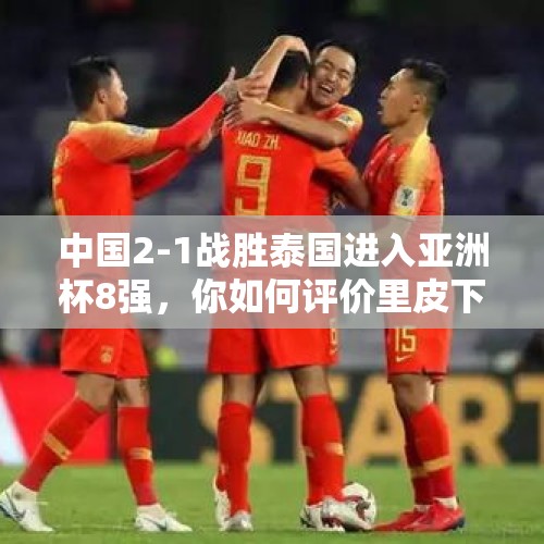 中国2-1战胜泰国进入亚洲杯8强，你如何评价里皮下半场比赛的决定性换人？，球迷接机国足扑空