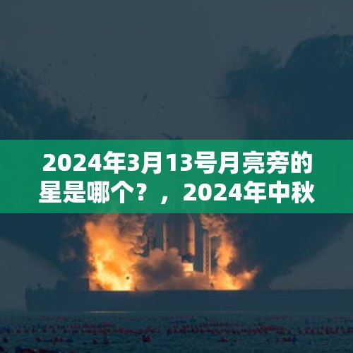 2024年3月13号月亮旁的星是哪个？，2024年中秋月亮升起的方向？