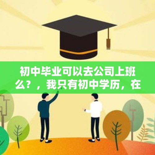 初中毕业可以去公司上班么？，我只有初中学历，在国企上班，但是谎报高中学历，应该坦白吗？