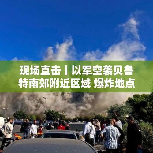 现场直击丨以军空袭贝鲁特南郊附近区域 爆炸地点距总台记者仅1.5公里 - 今日头条