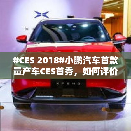 #CES 2018#小鹏汽车首款量产车CES首秀，如何评价？，雷军投资的蔚来汽车你买吗？