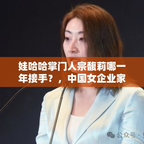 娃哈哈掌门人宗馥莉哪一年接手？，中国女企业家？