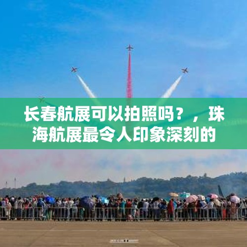 长春航展可以拍照吗？，珠海航展最令人印象深刻的装备是哪几款？