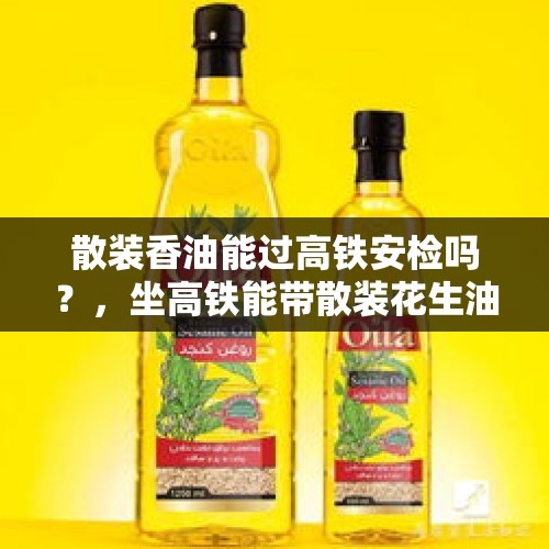 散装香油能过高铁安检吗？，坐高铁能带散装花生油吗？