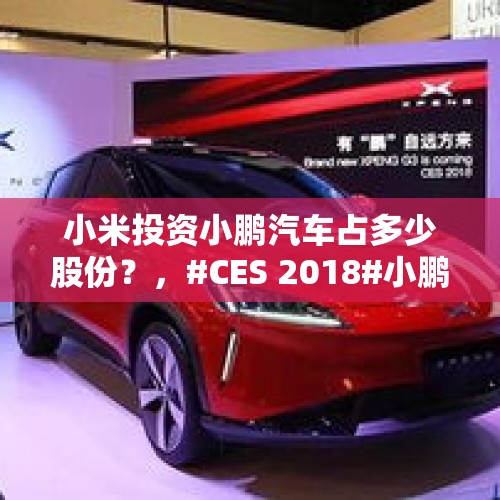 小米投资小鹏汽车占多少股份？，#CES 2018#小鹏汽车首款量产车CES首秀，如何评价？