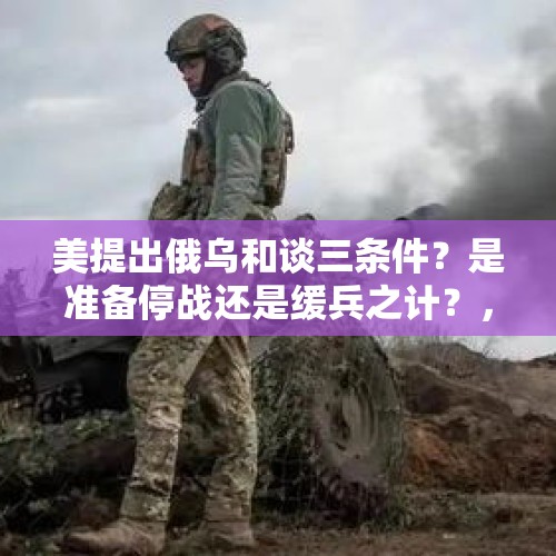 美提出俄乌和谈三条件？是准备停战还是缓兵之计？，一战后期俄国与德国签订什么协议？