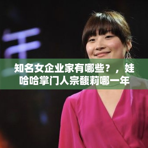 知名女企业家有哪些？，娃哈哈掌门人宗馥莉哪一年接手？