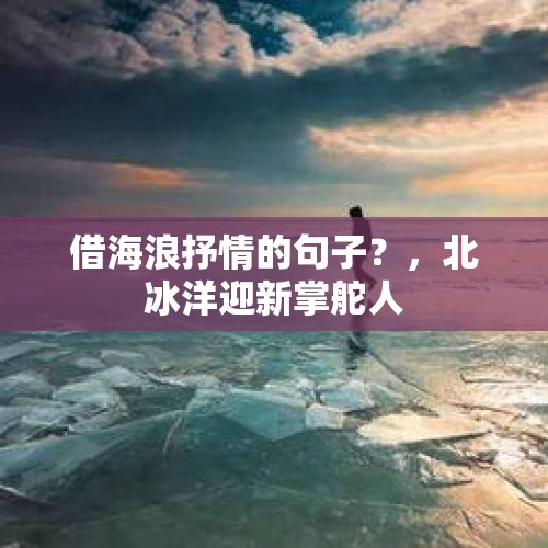 借海浪抒情的句子？，北冰洋迎新掌舵人