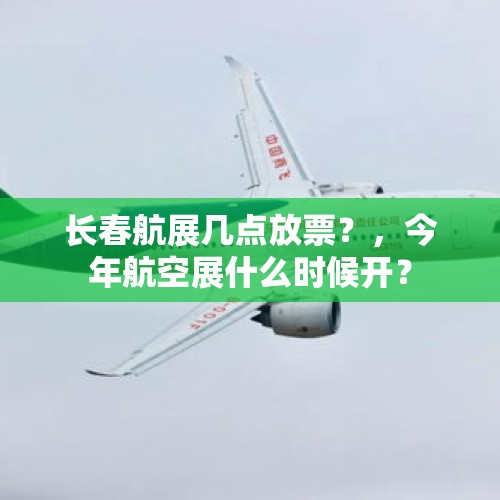 长春航展几点放票？，今年航空展什么时候开？