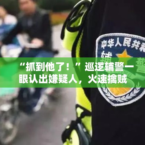 “抓到他了！”巡逻辅警一眼认出嫌疑人，火速擒贼返赃！ - 今日头条