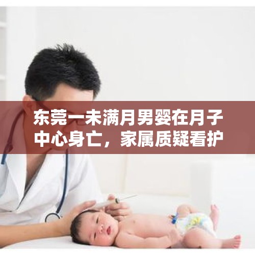 东莞一未满月男婴在月子中心身亡，家属质疑看护不力，卫健局介入调查 - 今日头条