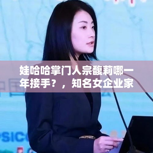 娃哈哈掌门人宗馥莉哪一年接手？，知名女企业家有哪些？