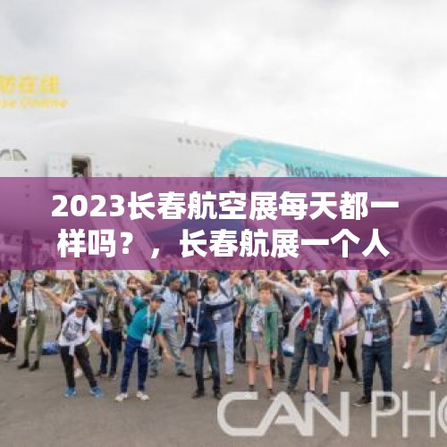 2023长春航空展每天都一样吗？，长春航展一个人可以去两次吗？