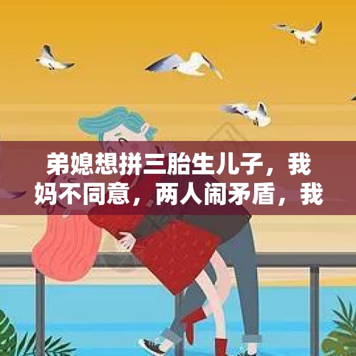 弟媳想拼三胎生儿子，我妈不同意，两人闹矛盾，我该帮谁？，生三胎同事会嫉妒吗？