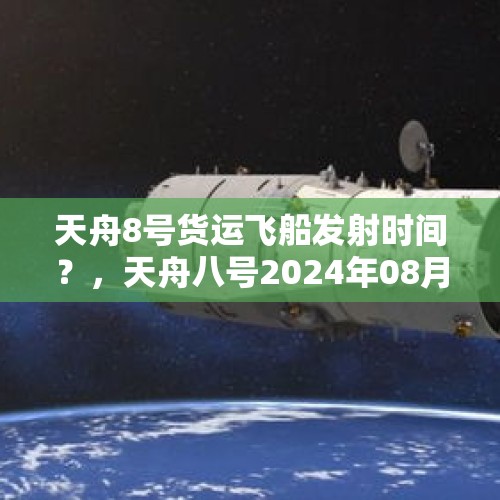 天舟8号货运飞船发射时间？，天舟八号2024年08月发射吗？