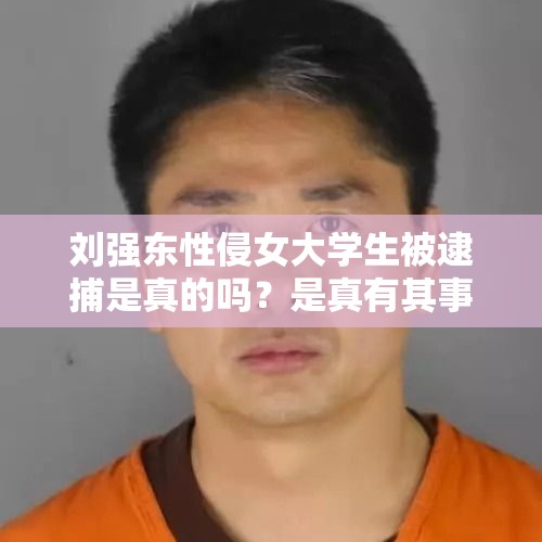 刘强东性侵女大学生被逮捕是真的吗？是真有其事，还是一场阴谋？，刘强东在国外涉嫌性侵，你相信吗？