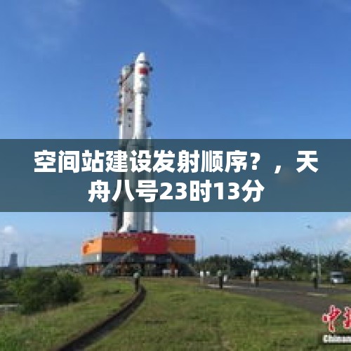 空间站建设发射顺序？，天舟八号23时13分