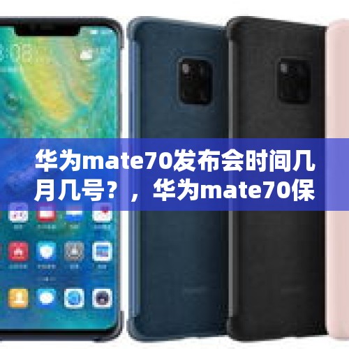 华为mate70发布会时间几月几号？，华为mate70保时捷版什么时候上市？